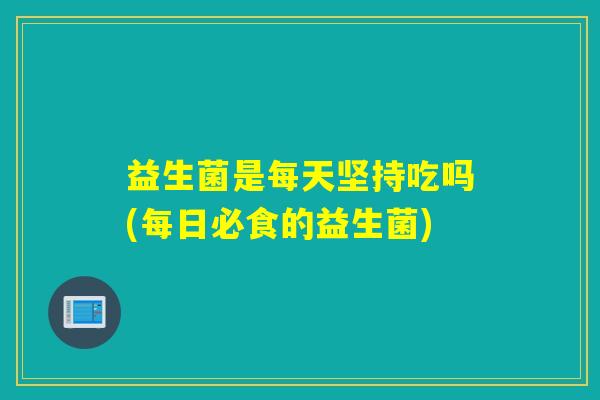 益生菌是每天坚持吃吗(每日必食的益生菌)