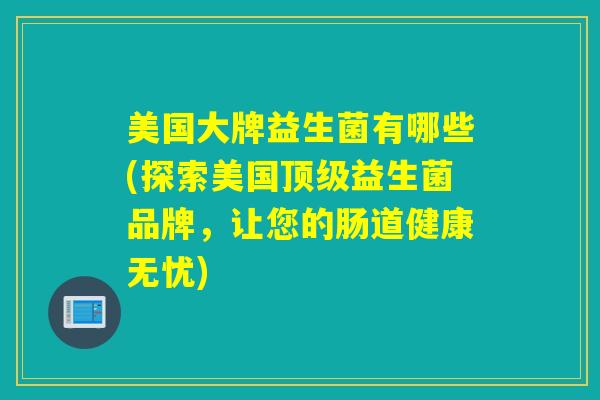 美国大牌益生菌有哪些(探索美国益生菌品牌，让您的肠道健康无忧)