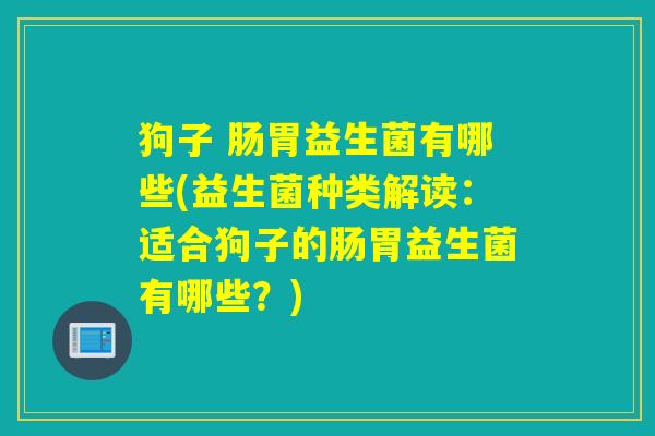 狗子 肠胃益生菌有哪些(益生菌种类解读：适合狗子的肠胃益生菌有哪些？)