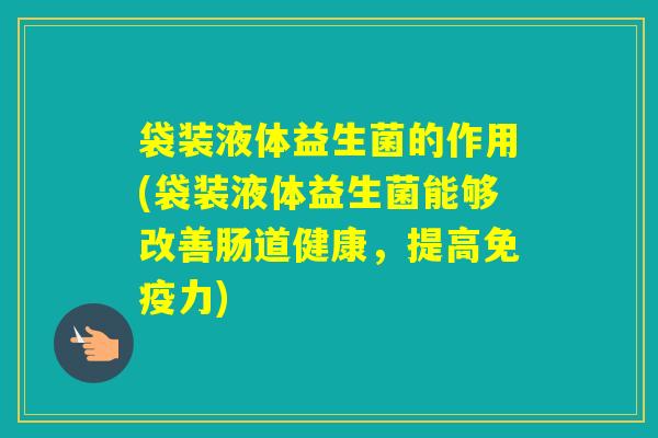 袋装液体益生菌的作用(袋装液体益生菌能够改善肠道健康，提高力)