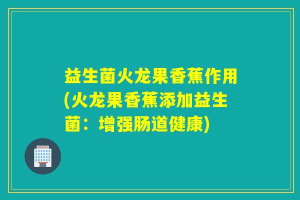 益生菌火龙果香蕉作用(火龙果香蕉添加益生菌:增强肠道健康) 益生菌火龙果香蕉作用(火龙果香蕉添加益生菌:增强肠道健康)