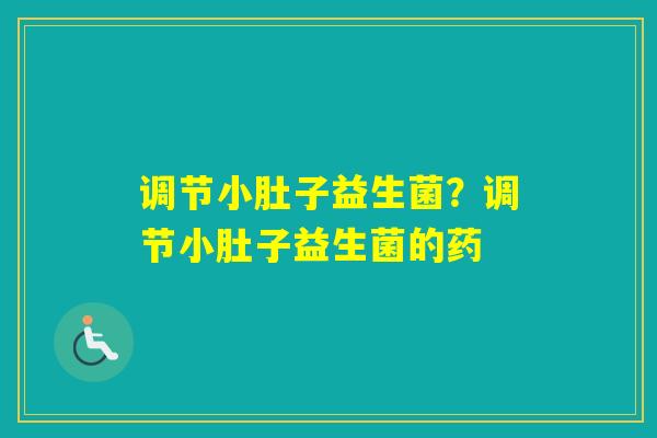 调节小肚子益生菌?调节小肚子益生菌的药 调节小肚子益生菌?调节小肚子益生菌的药