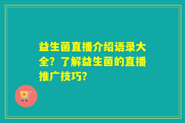益生菌直播介绍语录大全？了解益生菌的直播推广技巧？
