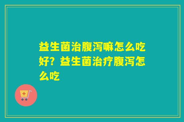 益生菌嘛怎么吃好？益生菌怎么吃