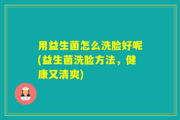 用益生菌怎么洗脸好呢(益生菌洗脸方法，健康又清爽)