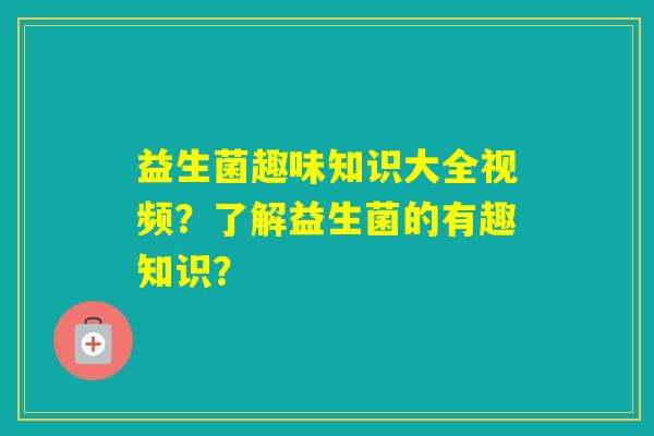 益生菌趣味知识大全视频?了解益生菌的有趣知识? 益生菌趣味知识大全视频?了解益生菌的有趣知识?