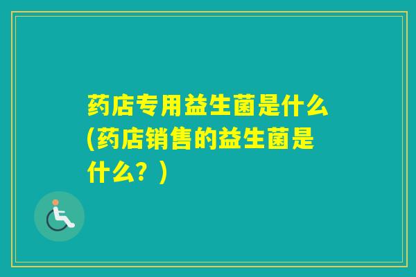 药店专用益生菌是什么(药店销售的益生菌是什么？)