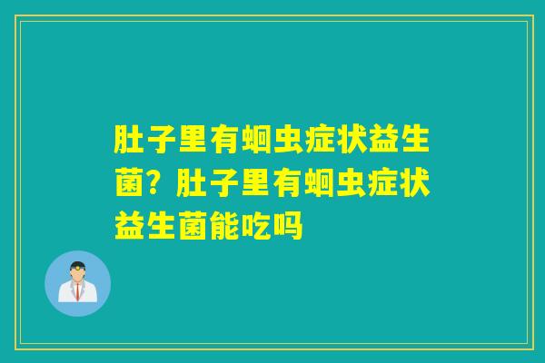 肚子里有蛔虫症状益生菌?肚子里有蛔虫症状益生菌能吃吗 肚子里有蛔虫症状益生菌?肚子里有蛔虫症状益生菌能吃吗