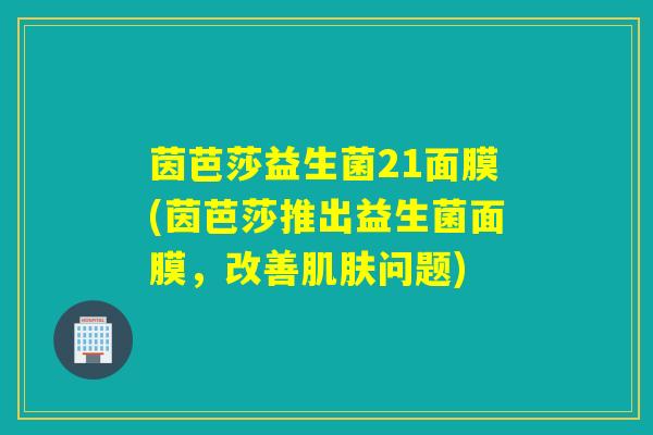茵芭莎益生菌21面膜(茵芭莎推出益生菌面膜，改善问题)