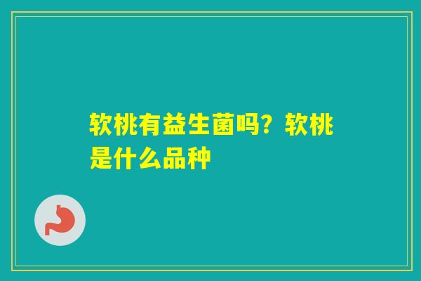 软桃有益生菌吗?软桃是什么品种 软桃有益生菌吗?软桃是什么品种