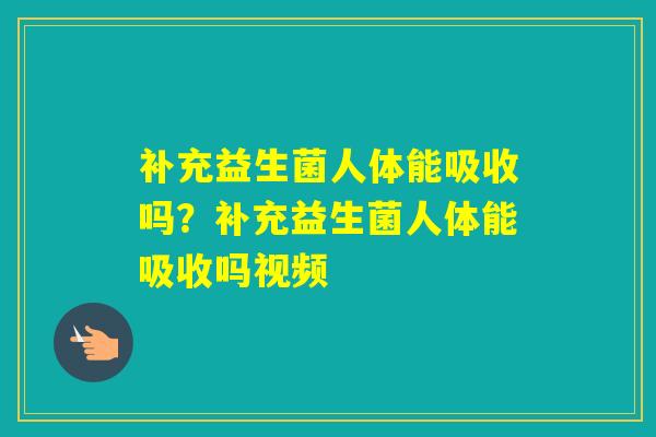 补充益生菌人体能吸收吗？补充益生菌人体能吸收吗视频