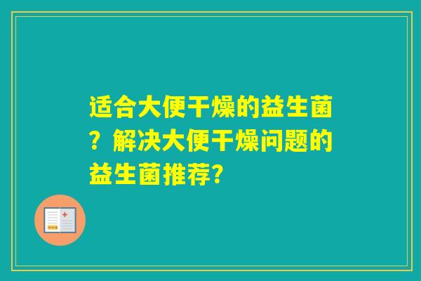 适合大便干燥的益生菌?解决大便干燥问题的益生菌推荐? 适合大便干燥的益生菌?解决大便干燥问题的益生菌推荐?