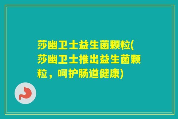 莎幽卫士益生菌颗粒(莎幽卫士推出益生菌颗粒，呵护肠道健康)