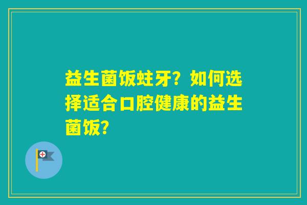 益生菌饭蛀牙?如何选择适合口腔健康的益生菌饭? 益生菌饭蛀牙?如何选择适合口腔健康的益生菌饭?