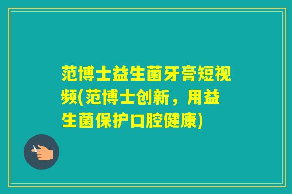 范博士益生菌牙膏短视频(范博士创新，用益生菌保护口腔健康)
