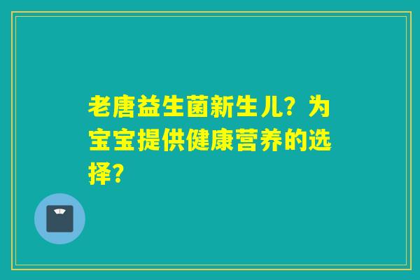 老唐益生菌新生儿？为宝宝提供健康营养的选择？