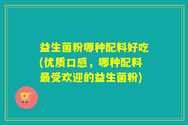 益生菌粉哪种配料好吃(优质口感,哪种配料受欢迎的益生菌粉) 益生菌粉哪种配料好吃(优质口感,哪种配料受欢迎的益生菌粉)