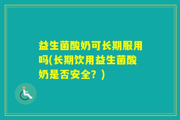 益生菌酸奶可长期服用吗(长期饮用益生菌酸奶是否安全?) 益生菌酸奶可长期服用吗(长期饮用益生菌酸奶是否安全?)