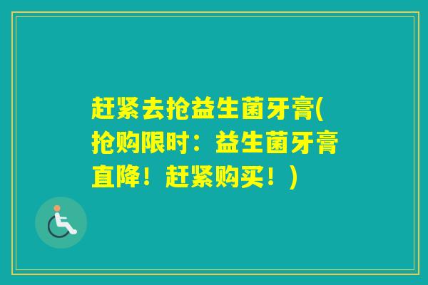 赶紧去抢益生菌牙膏(抢购限时：益生菌牙膏直降！赶紧购买！)
