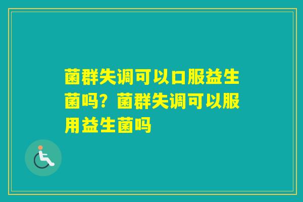 菌群失调可以口服益生菌吗？菌群失调可以服用益生菌吗