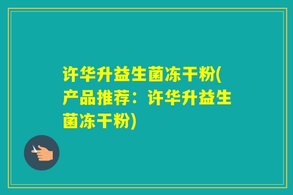 许华升益生菌冻干粉(产品推荐：许华升益生菌冻干粉)