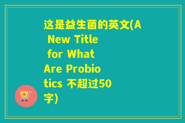 这是益生菌的英文(A New Title for What Are Probiotics 不超过50字)
