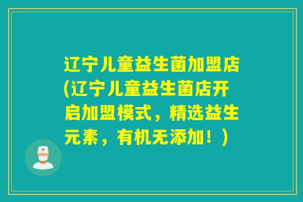 辽宁儿童益生菌加盟店(辽宁儿童益生菌店开启加盟模式，精选益生元素，有机无添加！)
