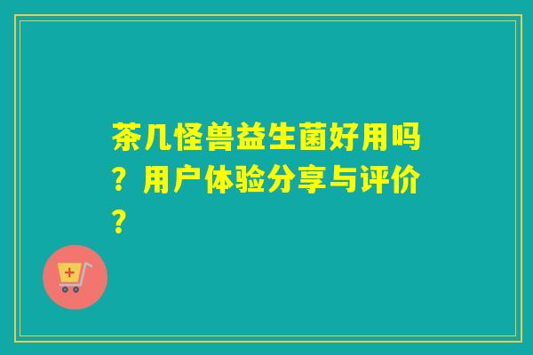 茶几怪兽益生菌好用吗？用户体验分享与评价？