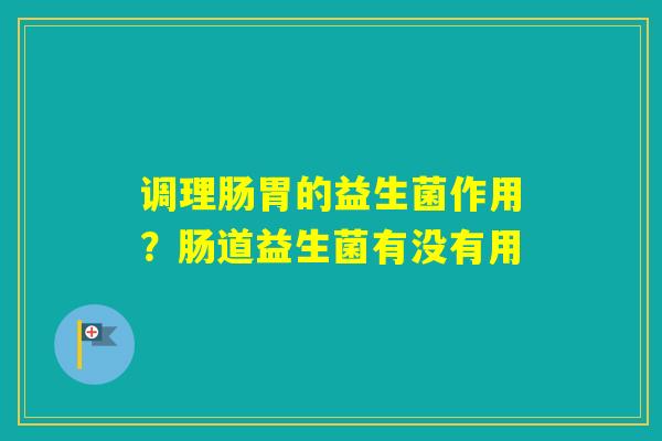 调理肠胃的益生菌作用？肠道益生菌有没有用