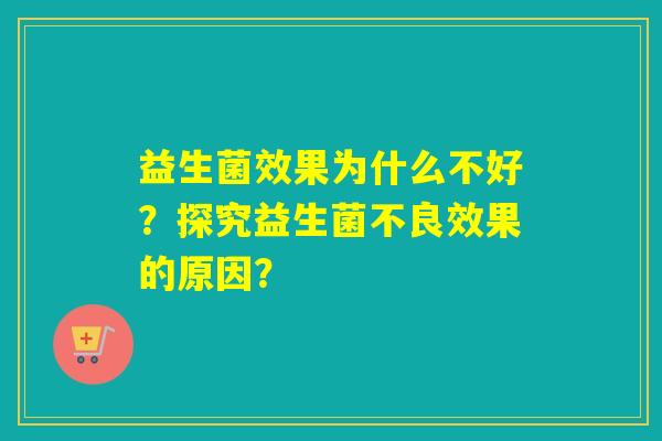 益生菌效果为什么不好?探究益生菌不良效果的原因? 益生菌效果为什么不好?探究益生菌不良效果的原因?