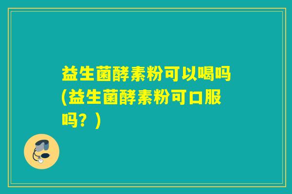 益生菌酵素粉可以喝吗(益生菌酵素粉可口服吗？)