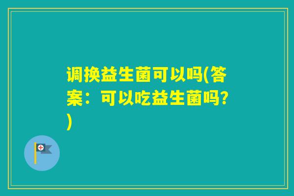 调换益生菌可以吗(答案：可以吃益生菌吗？)