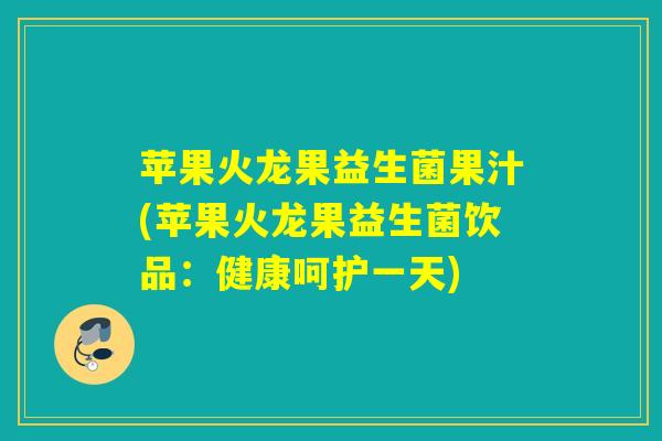 苹果火龙果益生菌果汁(苹果火龙果益生菌饮品：健康呵护一天)