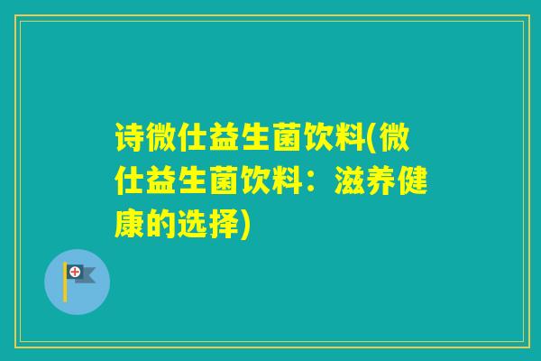 诗微仕益生菌饮料(微仕益生菌饮料：滋养健康的选择)