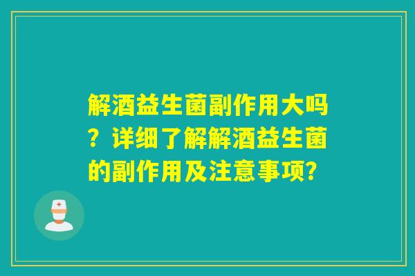 解酒益生菌副作用大吗？详细了解解酒益生菌的副作用及注意事项？