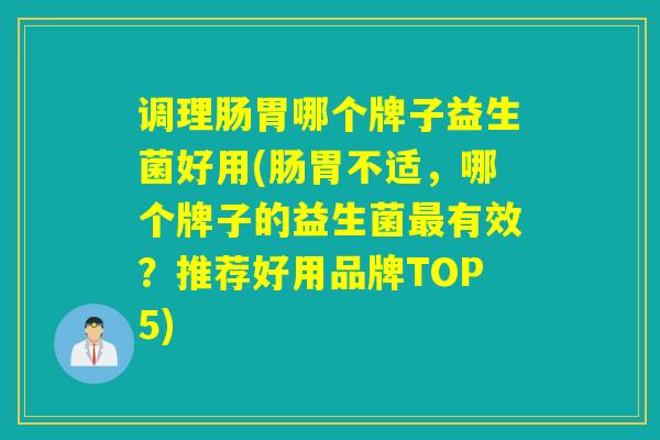 调理肠胃哪个牌子益生菌好用(肠胃不适,哪个牌子的益生菌有效?推荐好用品牌TOP5) 调理肠胃哪个牌子益生菌好用(肠胃不适,哪个牌子的益生菌有效?推荐好用品牌TOP5)