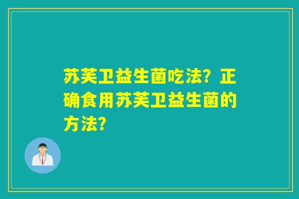 苏芙卫益生菌吃法?正确食用苏芙卫益生菌的方法? 苏芙卫益生菌吃法?正确食用苏芙卫益生菌的方法?