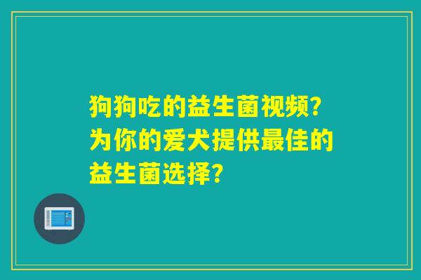 狗狗吃的益生菌视频?为你的爱犬提供佳的益生菌选择? 狗狗吃的益生菌视频?为你的爱犬提供佳的益生菌选择?