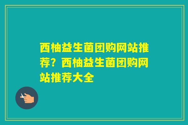 西柚益生菌团购网站推荐？西柚益生菌团购网站推荐大全