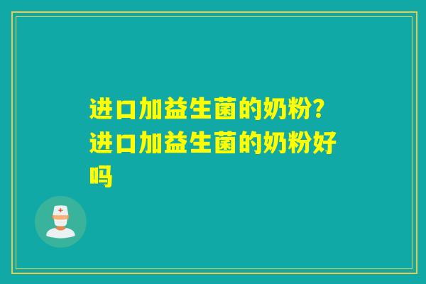进口加益生菌的奶粉?进口加益生菌的奶粉好吗 进口加益生菌的奶粉?进口加益生菌的奶粉好吗