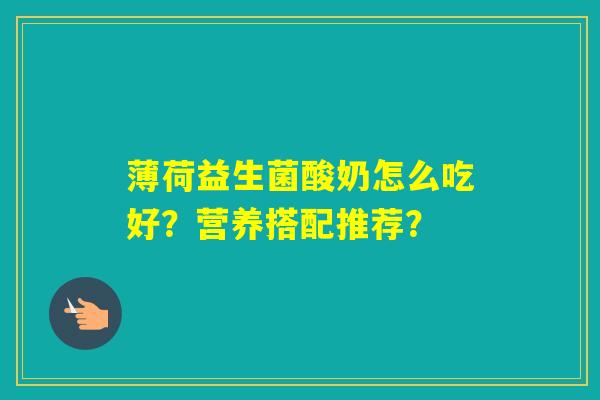 薄荷益生菌酸奶怎么吃好？营养搭配推荐？