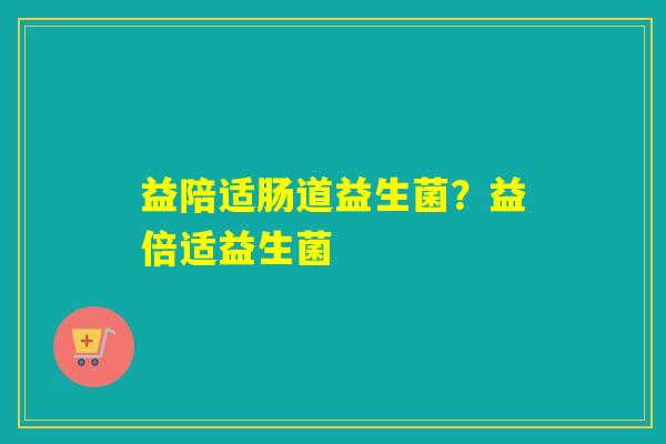 益陪适肠道益生菌？益倍适益生菌