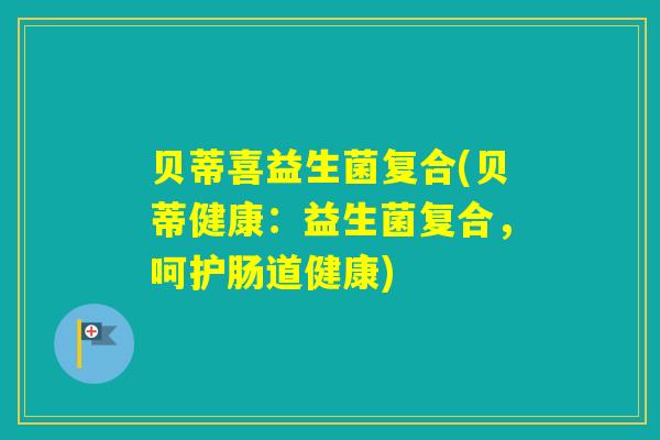 贝蒂喜益生菌复合(贝蒂健康：益生菌复合，呵护肠道健康)