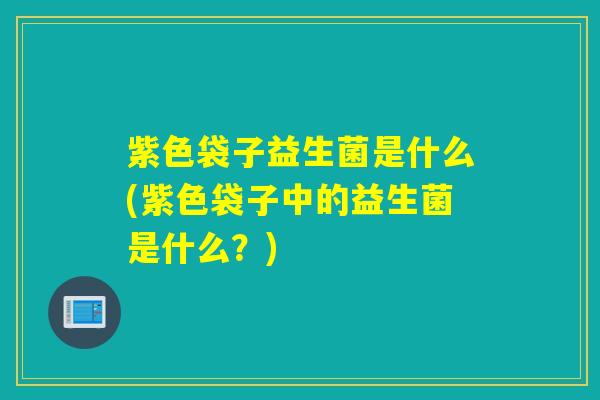 紫色袋子益生菌是什么(紫色袋子中的益生菌是什么？)