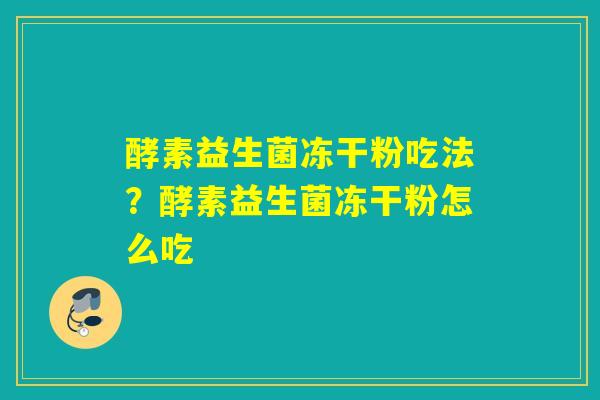 酵素益生菌冻干粉吃法？酵素益生菌冻干粉怎么吃
