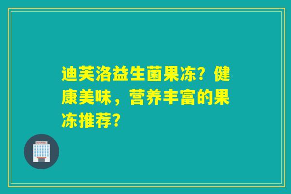 迪芙洛益生菌果冻？健康美味，营养丰富的果冻推荐？