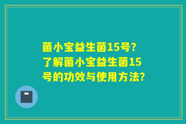 菌小宝益生菌15号？了解菌小宝益生菌15号的功效与使用方法？