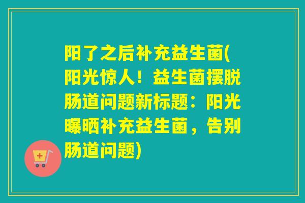 阳了之后补充益生菌(阳光惊人!益生菌摆脱肠道问题新标题:阳光曝晒补充益生菌,告别肠道问题) 阳了之后补充益生菌(阳光惊人!益生菌摆脱肠道问题新标题:阳光曝晒补充益生菌,告别肠道问题)