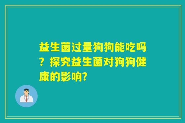 益生菌过量狗狗能吃吗？探究益生菌对狗狗健康的影响？