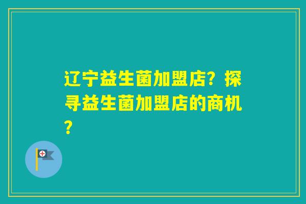 辽宁益生菌加盟店?探寻益生菌加盟店的商机? 辽宁益生菌加盟店?探寻益生菌加盟店的商机?